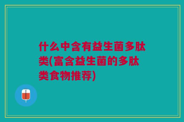 什么中含有益生菌多肽类(富含益生菌的多肽类食物推荐)