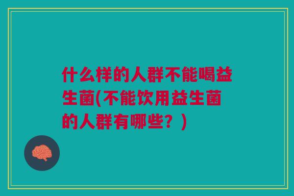 什么样的人群不能喝益生菌(不能饮用益生菌的人群有哪些?)
