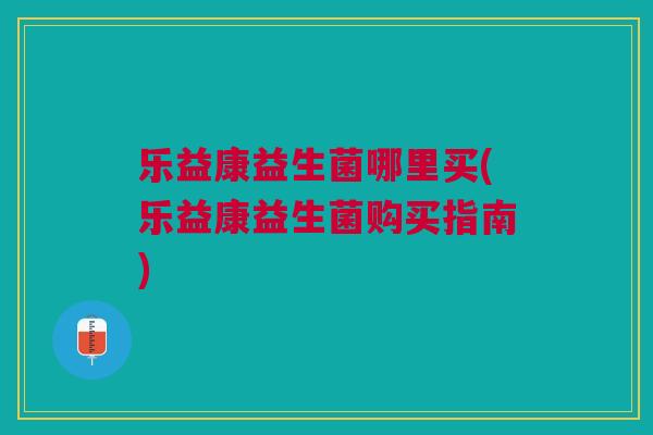 乐益康益生菌哪里买(乐益康益生菌购买指南)