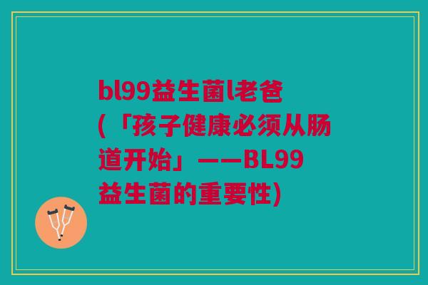 bl99益生菌l老爸(「孩子健康必须从肠道开始」——BL99益生菌的重要性) bl99益生菌l老爸(「孩子健康必须从肠道开始」——BL99益生菌的重要性)