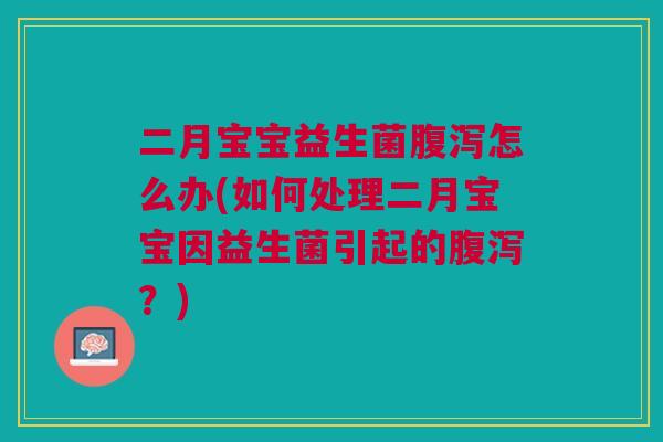 二月宝宝益生菌怎么办(如何处理二月宝宝因益生菌引起的?) 二月宝宝益生菌怎么办(如何处理二月宝宝因益生菌引起的?)