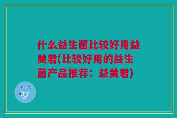 什么益生菌比较好用益美君(比较好用的益生菌产品推荐:益美君)
