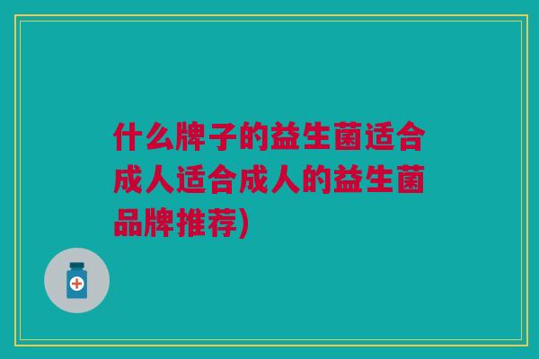 什么牌子的益生菌适合成人适合成人的益生菌品牌推荐) 什么牌子的益生菌适合成人适合成人的益生菌品牌推荐)