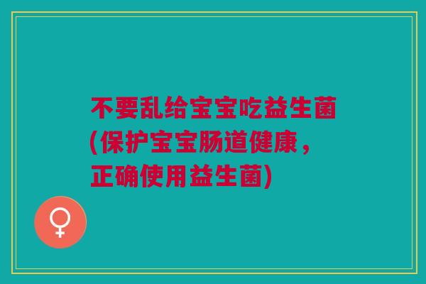 不要乱给宝宝吃益生菌(保护宝宝肠道健康,正确使用益生菌) 不要乱给宝宝吃益生菌(保护宝宝肠道健康,正确使用益生菌)