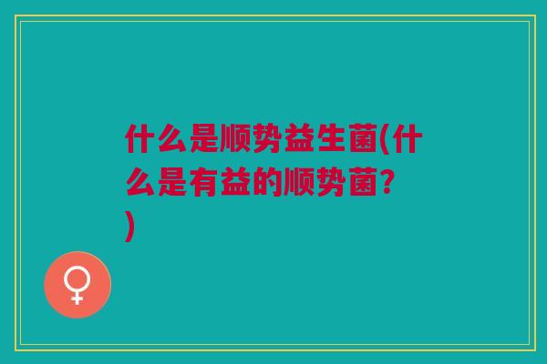 什么是顺势益生菌(什么是有益的顺势菌？ )