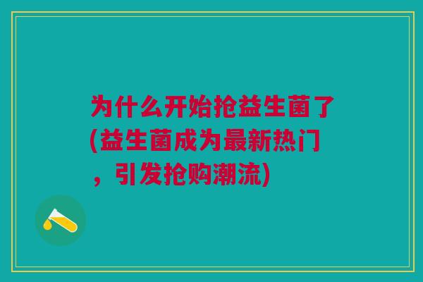 为什么开始抢益生菌了(益生菌成为最新热门,引发抢购潮流)
