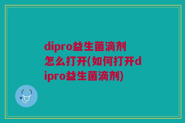 dipro益生菌滴剂怎么打开(如何打开dipro益生菌滴剂)