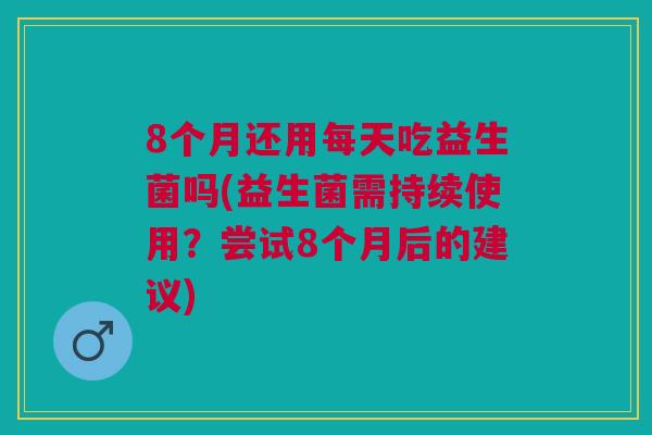 8个月还用每天吃益生菌吗(益生菌需持续使用?尝试8个月后的建议)