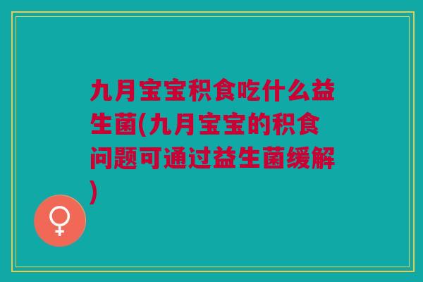九月宝宝积食吃什么益生菌(九月宝宝的积食问题可通过益生菌缓解)