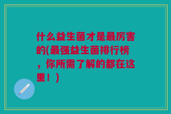 什么益生菌才是厉害的(强益生菌排行榜,你所需了解的都在这里!) 什么益生菌才是厉害的(强益生菌排行榜,你所需了解的都在这里!)