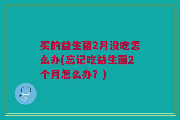 买的益生菌2月没吃怎么办(忘记吃益生菌2个月怎么办?)