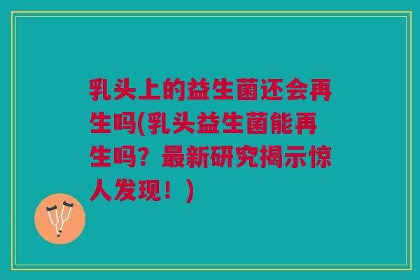 乳头上的益生菌还会再生吗(乳头益生菌能再生吗?新研究揭示惊人发现!) 乳头上的益生菌还会再生吗(乳头益生菌能再生吗?新研究揭示惊人发现!)