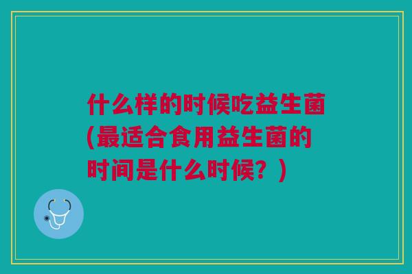 什么样的时候吃益生菌(适合食用益生菌的时间是什么时候?) 什么样的时候吃益生菌(适合食用益生菌的时间是什么时候?)