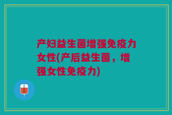 产妇益生菌增强免疫力女性(产后益生菌，增强女性免疫力)