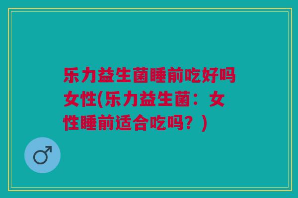 乐力益生菌睡前吃好吗女性(乐力益生菌:女性睡前适合吃吗?) 乐力益生菌睡前吃好吗女性(乐力益生菌:女性睡前适合吃吗?)