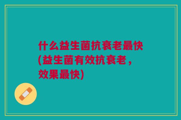 什么益生菌抗衰老最快(益生菌有效抗衰老,效果最快)