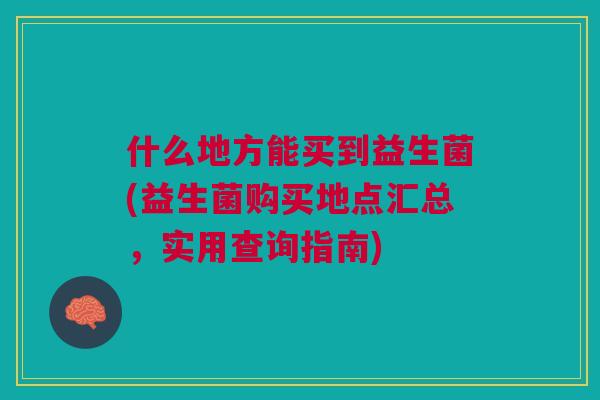 什么地方能买到益生菌(益生菌购买地点汇总,实用查询指南)