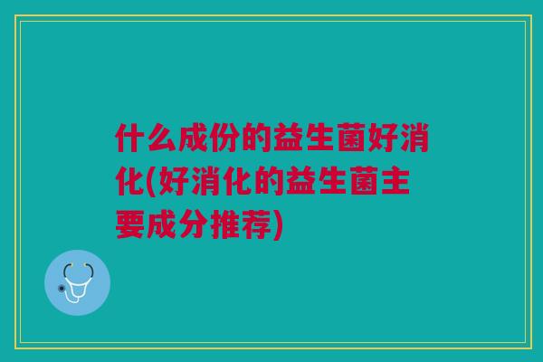 什么成份的益生菌好消化(好消化的益生菌主要成分推荐) 什么成份的益生菌好消化(好消化的益生菌主要成分推荐)