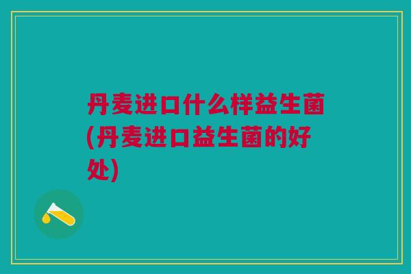 丹麦进口什么样益生菌(丹麦进口益生菌的好处)