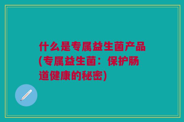 什么是专属益生菌产品(专属益生菌:保护肠道健康的秘密) 什么是专属益生菌产品(专属益生菌:保护肠道健康的秘密)