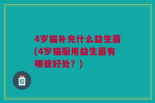 4岁猫补充什么益生菌(4岁猫服用益生菌有哪些好处?)