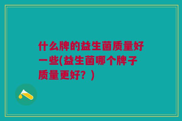 什么牌的益生菌质量好一些(益生菌哪个牌子质量更好?) 什么牌的益生菌质量好一些(益生菌哪个牌子质量更好?)