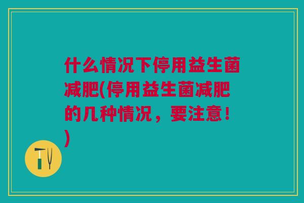 什么情况下停用益生菌(停用益生菌的几种情况,要注意!) 什么情况下停用益生菌(停用益生菌的几种情况,要注意!)