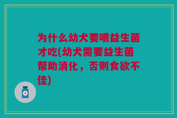 为什么幼犬要喂益生菌才吃(幼犬需要益生菌帮助消化,否则食欲不佳)