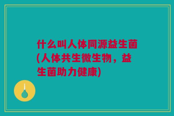 什么叫人体同源益生菌(人体共生微生物,益生菌助力健康)