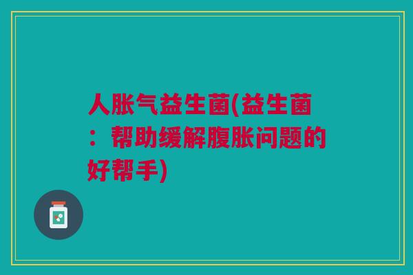 人益生菌(益生菌:帮助缓解问题的好帮手) 人益生菌(益生菌:帮助缓解问题的好帮手)