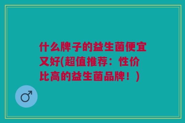 什么牌子的益生菌便宜又好(超值推荐:性价比高的益生菌品牌!) 什么牌子的益生菌便宜又好(超值推荐:性价比高的益生菌品牌!)