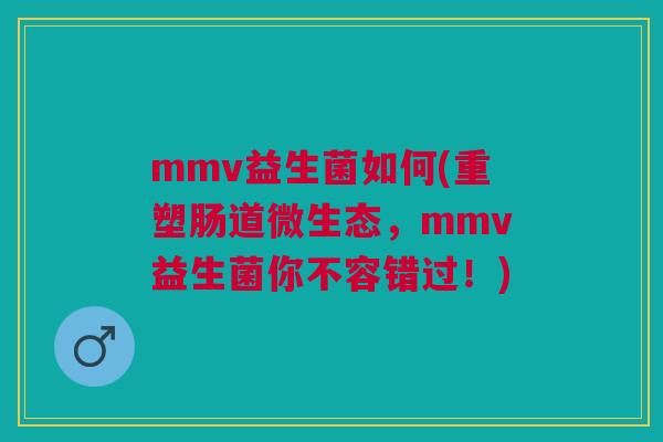 mmv益生菌如何(重塑肠道微生态,mmv益生菌你不容错过!)