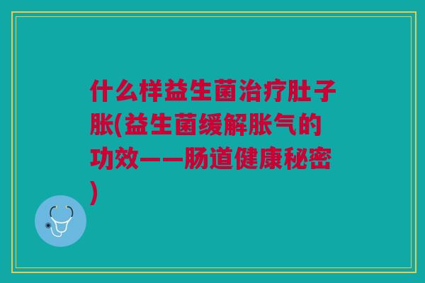 什么样益生菌治疗肚子胀(益生菌缓解胀气的功效——肠道健康秘密)