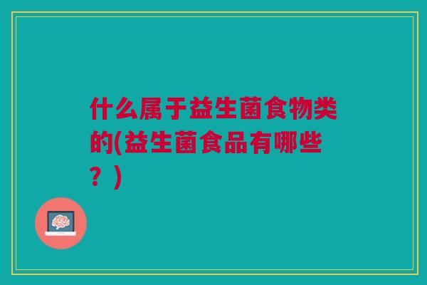 什么属于益生菌食物类的(益生菌食品有哪些?)