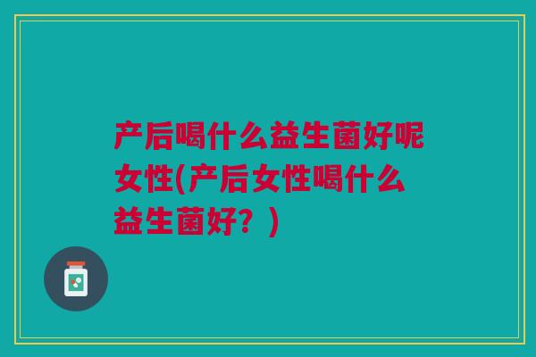 产后喝什么益生菌好呢女性(产后女性喝什么益生菌好?) 产后喝什么益生菌好呢女性(产后女性喝什么益生菌好?)