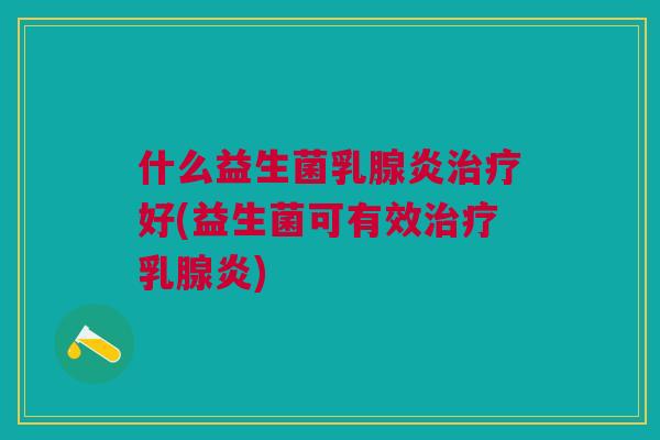 什么益生菌乳腺炎好(益生菌可有效乳腺炎) 什么益生菌乳腺炎好(益生菌可有效乳腺炎)