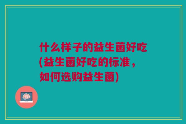 什么样子的益生菌好吃(益生菌好吃的标准，如何选购益生菌)