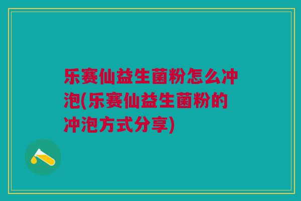 乐赛仙益生菌粉怎么冲泡(乐赛仙益生菌粉的冲泡方式分享)