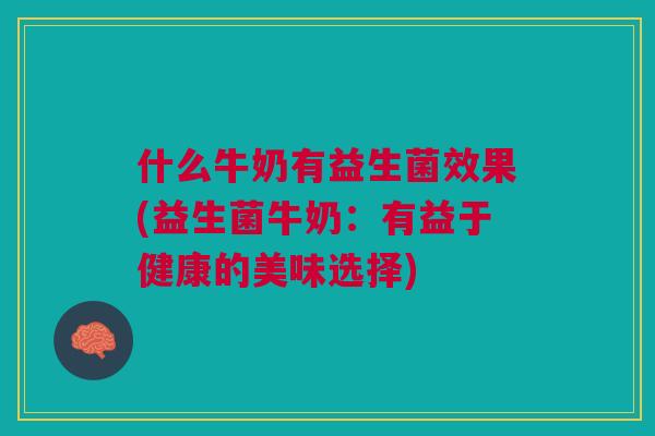 什么牛奶有益生菌效果(益生菌牛奶:有益于健康的美味选择)
