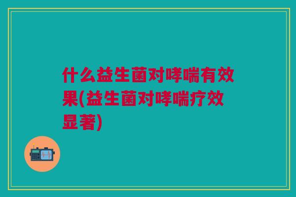 什么益生菌对哮喘有效果(益生菌对哮喘疗效显著)