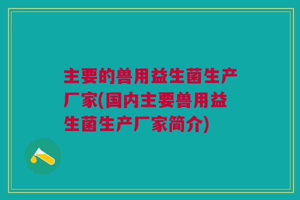 主要的兽用益生菌生产厂家(国内主要兽用益生菌生产厂家简介)