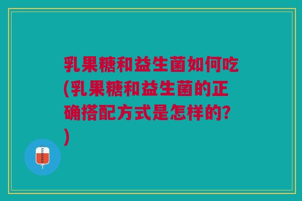 乳果糖和益生菌如何吃(乳果糖和益生菌的正确搭配方式是怎样的?) 乳果糖和益生菌如何吃(乳果糖和益生菌的正确搭配方式是怎样的?)