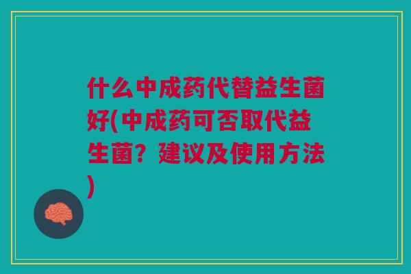 什么中成药代替益生菌好(中成药可否取代益生菌?建议及使用方法) 什么中成药代替益生菌好(中成药可否取代益生菌?建议及使用方法)