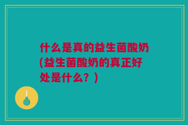 什么是真的益生菌酸奶(益生菌酸奶的真正好处是什么?)