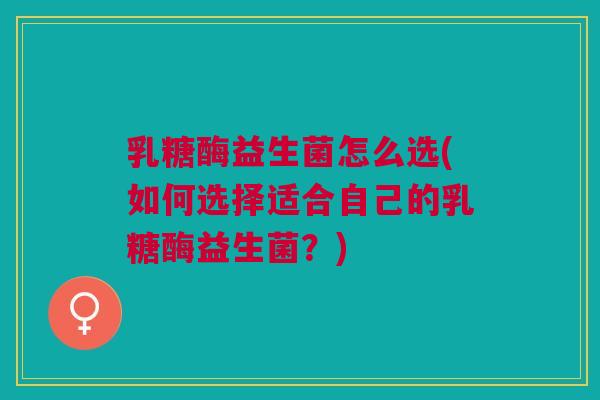 乳糖酶益生菌怎么选(如何选择适合自己的乳糖酶益生菌?) 乳糖酶益生菌怎么选(如何选择适合自己的乳糖酶益生菌?)