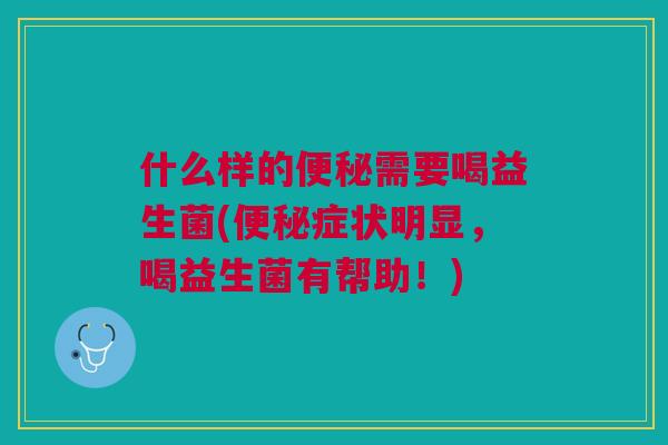 什么样的便秘需要喝益生菌(便秘症状明显,喝益生菌有帮助!)