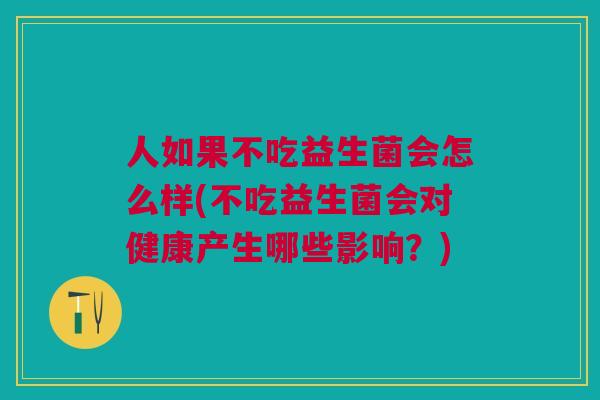 人如果不吃益生菌会怎么样(不吃益生菌会对健康产生哪些影响?)