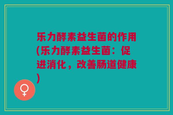 乐力酵素益生菌的作用(乐力酵素益生菌:促进消化,改善肠道健康)