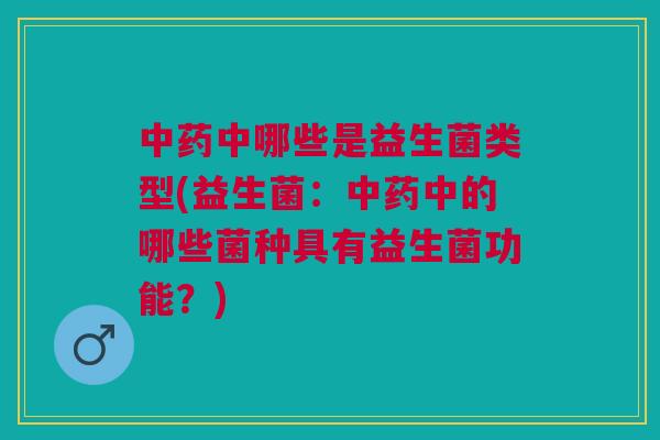 中哪些是益生菌类型(益生菌:中的哪些菌种具有益生菌功能?) 中哪些是益生菌类型(益生菌:中的哪些菌种具有益生菌功能?)