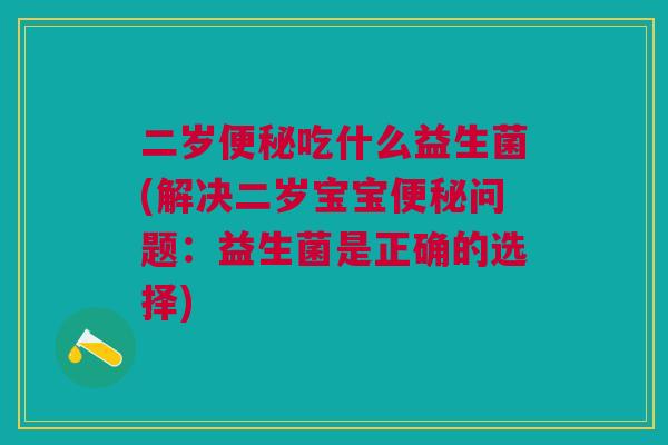 二岁便秘吃什么益生菌(解决二岁宝宝便秘问题:益生菌是正确的选择)